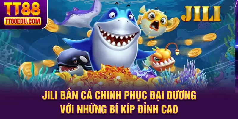 Jili bắn cá chinh phục đại dương với những bí kíp đỉnh cao