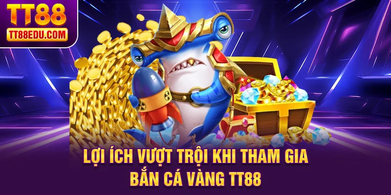 Lợi &iacute;ch vượt trội khi tham gia bắn c&aacute; v&agrave;ng TT88