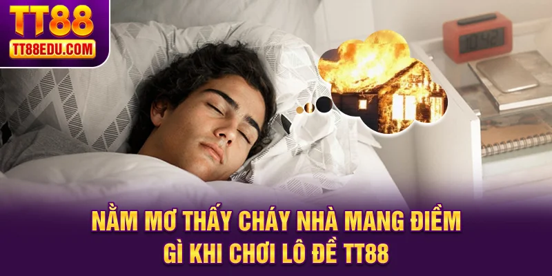 Nằm mơ thấy cháy nhà mang điềm gì khi chơi lô đề tt88